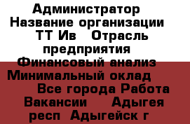 Администратор › Название организации ­ ТТ-Ив › Отрасль предприятия ­ Финансовый анализ › Минимальный оклад ­ 20 000 - Все города Работа » Вакансии   . Адыгея респ.,Адыгейск г.